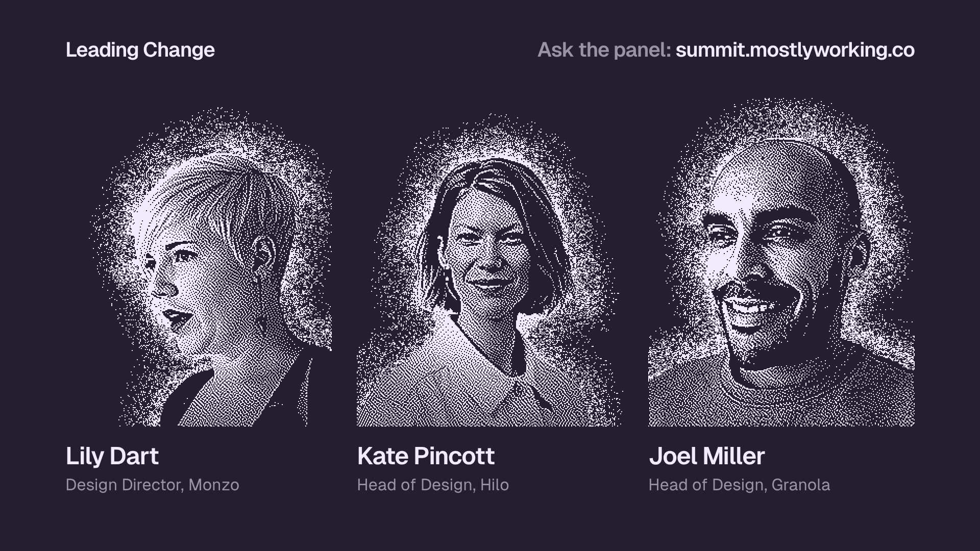"Leading Change" panel slide with dithered portraits of Lily Dart (Design Director, Monzo), Kate Pincott (Head of Design, Hilo) and Joel Miller (Head of Design, Granola). Top right: "Ask the panel: summit.mostlyworking.co".
