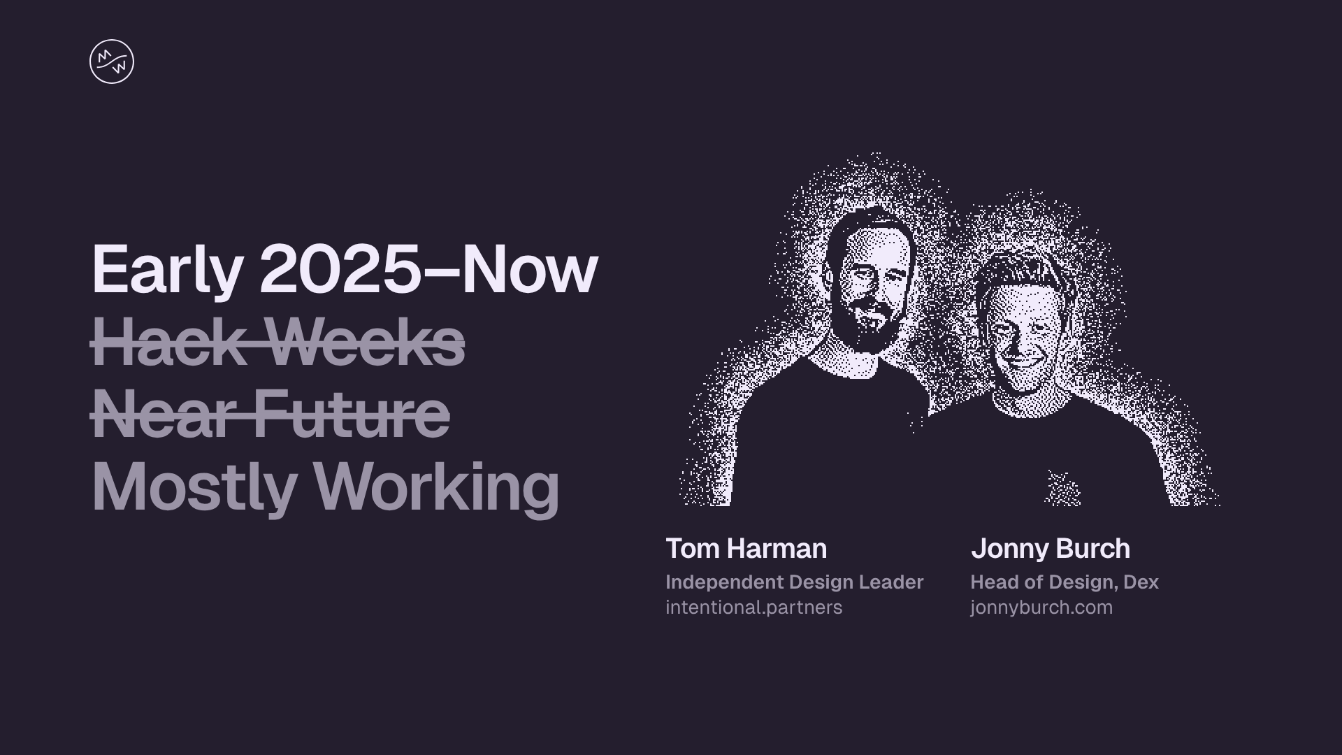Slide reading "Early 2025–Now", with "Hack Weeks" and "Near Future" crossed out above "Mostly Working". Beside it, dithered portraits of Tom Harman (Independent Design Leader, intentional.partners) and Jonny Burch (Head of Design, Dex, jonnyburch.com).